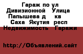 Гараж по ул.Дивизионной › Улица ­ Папышева д.30 кв.11 - Саха (Якутия) респ. Недвижимость » Гаражи   